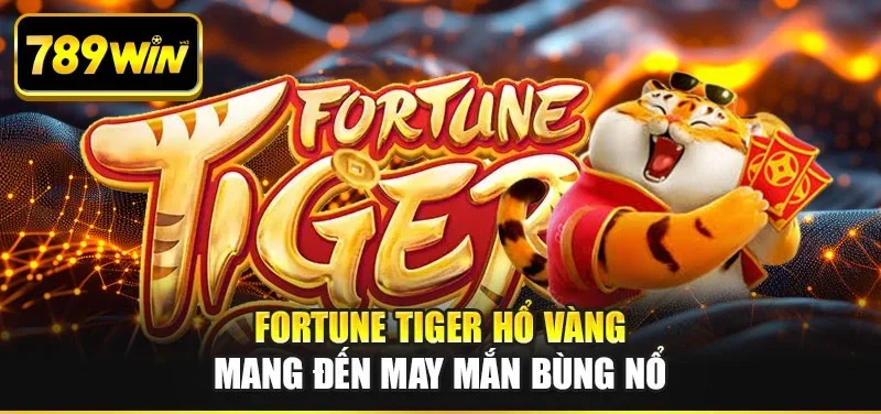 Fortune Tiger hổ vàng mang đến may mắn bùng nổ